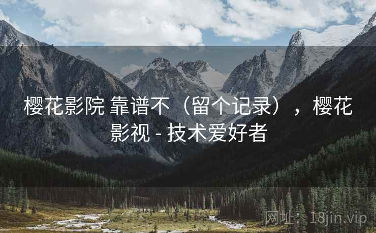 樱花影院 靠谱不(留个记录),樱花影视 - 技术爱好者 樱花影院 靠谱不(留个记录),樱花影视 - 技术爱好者
