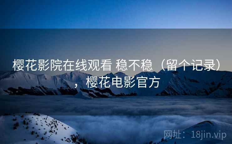 樱花影院在线观看 稳不稳（留个记录），樱花电影官方