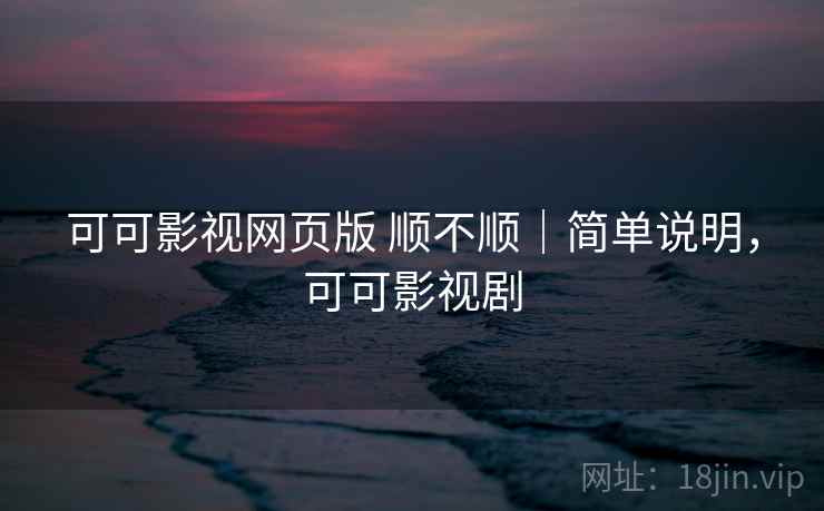 可可影视网页版 顺不顺|简单说明,可可影视剧 可可影视网页版 顺不顺|简单说明,可可影视剧