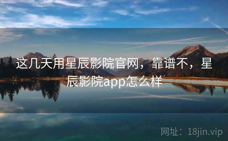 这几天用星辰影院官网,靠谱不,星辰影院app怎么样 这几天用星辰影院官网,靠谱不,星辰影院app怎么样