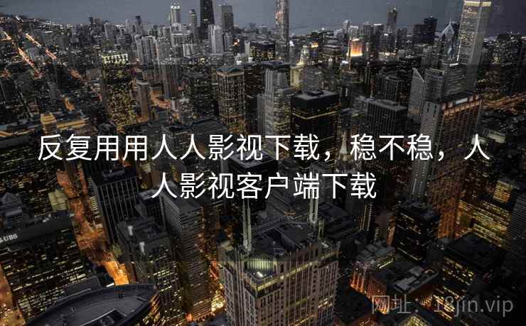 反复用用人人影视下载，稳不稳，人人影视客户端下载