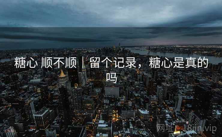 糖心 顺不顺|留个记录,糖心是真的吗 糖心 顺不顺|留个记录,糖心是真的吗