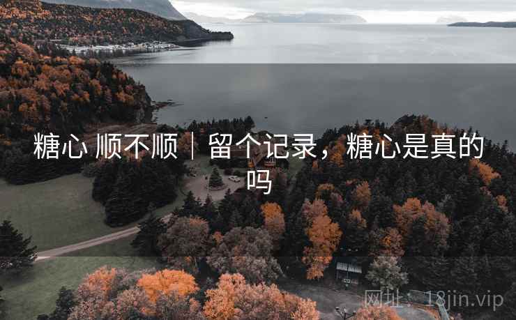 糖心 顺不顺|留个记录,糖心是真的吗 糖心 顺不顺|留个记录,糖心是真的吗