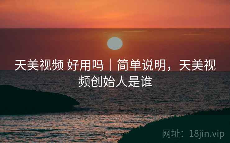 天美视频 好用吗|简单说明,天美视频创始人是谁 天美视频 好用吗|简单说明,天美视频创始人是谁