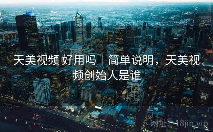 天美视频 好用吗|简单说明,天美视频创始人是谁 天美视频 好用吗|简单说明,天美视频创始人是谁