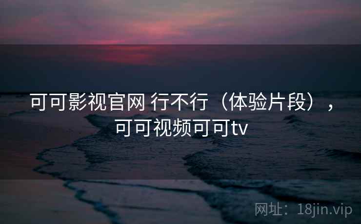 可可影视官网 行不行(体验片段),可可视频可可tv 可可影视官网 行不行(体验片段),可可视频可可tv