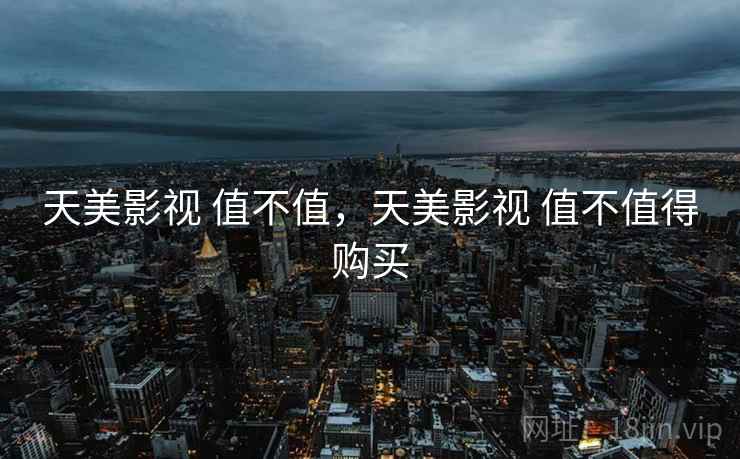 天美影视 值不值,天美影视 值不值得购买 天美影视 值不值,天美影视 值不值得购买