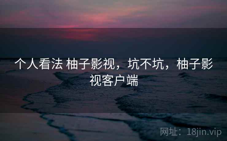 个人看法 柚子影视，坑不坑，柚子影视客户端