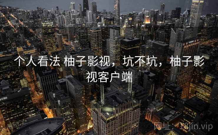 个人看法 柚子影视，坑不坑，柚子影视客户端