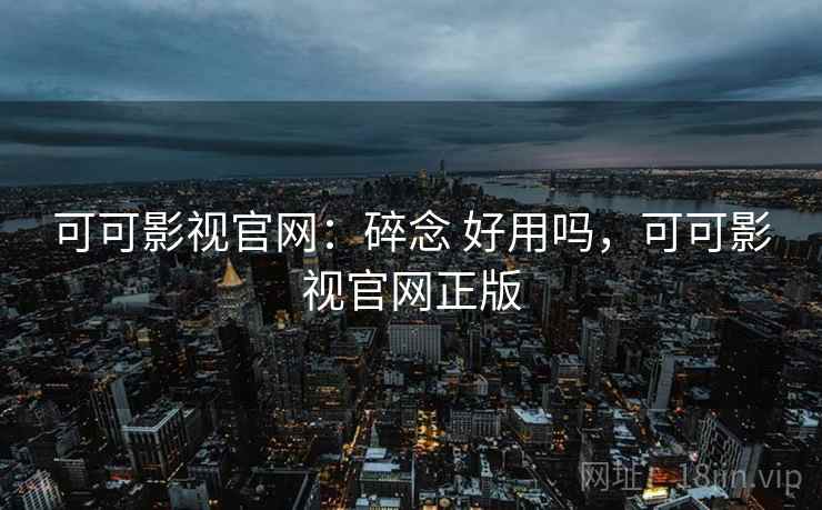 可可影视官网:碎念 好用吗,可可影视官网正版 可可影视官网:碎念 好用吗,可可影视官网正版