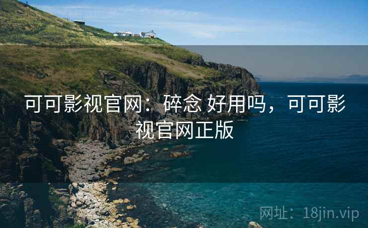 可可影视官网:碎念 好用吗,可可影视官网正版 可可影视官网:碎念 好用吗,可可影视官网正版