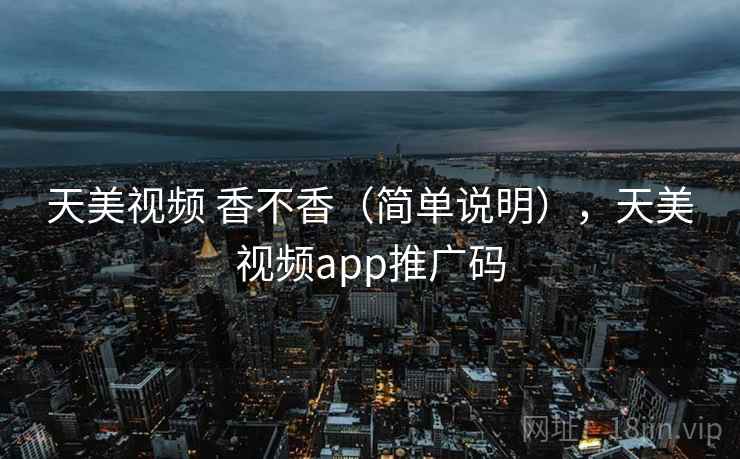 天美视频 香不香(简单说明),天美视频app推广码 天美视频 香不香(简单说明),天美视频app推广码