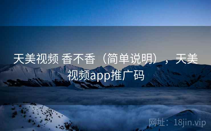 天美视频 香不香(简单说明),天美视频app推广码 天美视频 香不香(简单说明),天美视频app推广码