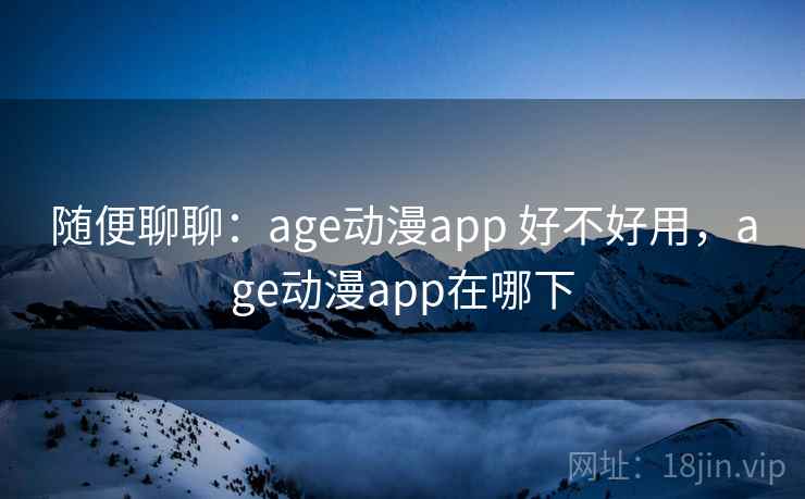随便聊聊:age动漫app 好不好用,age动漫app在哪下 随便聊聊:age动漫app 好不好用,age动漫app在哪下