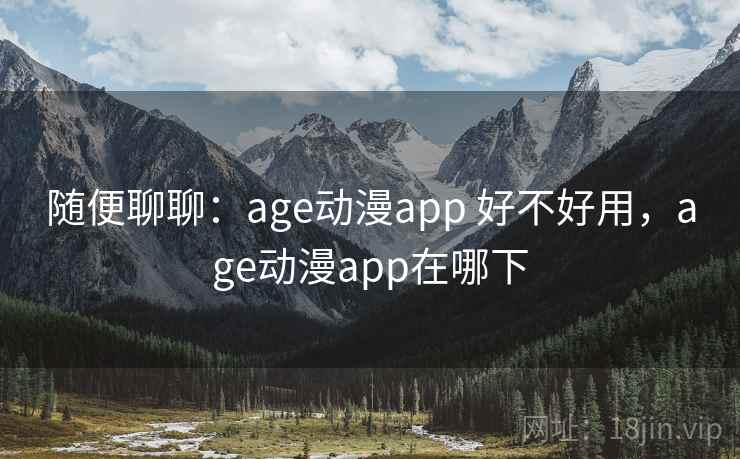 随便聊聊:age动漫app 好不好用,age动漫app在哪下 随便聊聊:age动漫app 好不好用,age动漫app在哪下