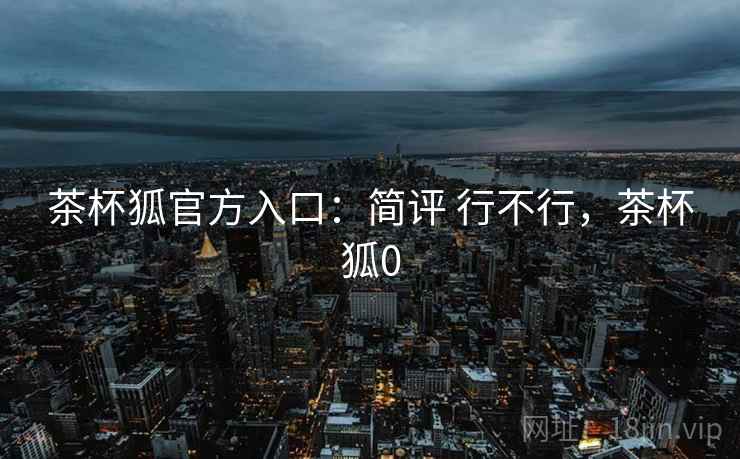 茶杯狐官方入口：简评 行不行，茶杯狐0