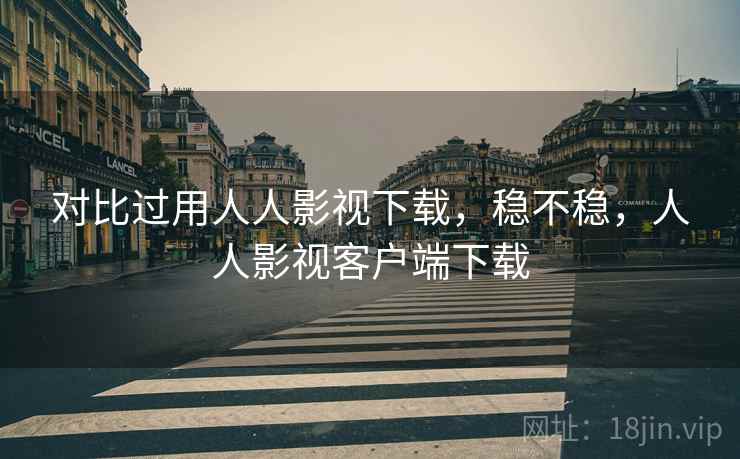 对比过用人人影视下载,稳不稳,人人影视客户端下载 对比过用人人影视下载,稳不稳,人人影视客户端下载
