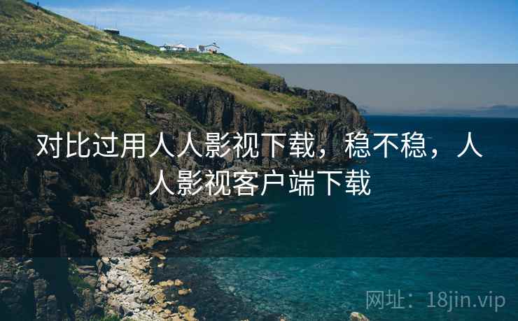 对比过用人人影视下载,稳不稳,人人影视客户端下载 对比过用人人影视下载,稳不稳,人人影视客户端下载