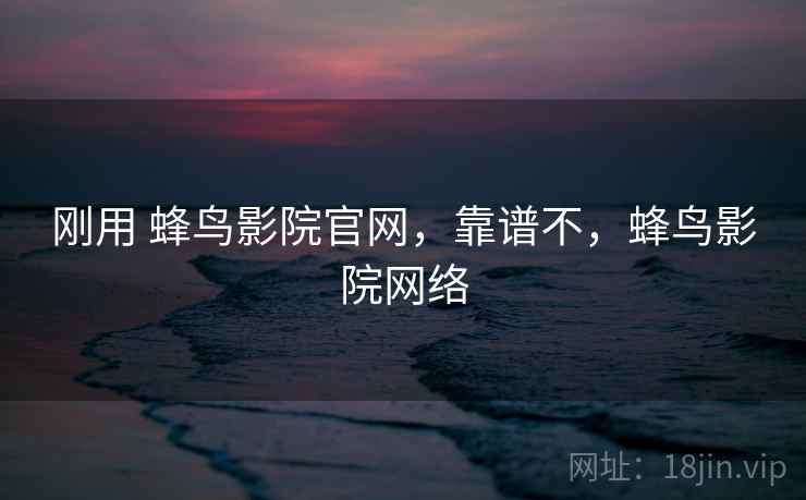 刚用 蜂鸟影院官网,靠谱不,蜂鸟影院网络 刚用 蜂鸟影院官网,靠谱不,蜂鸟影院网络