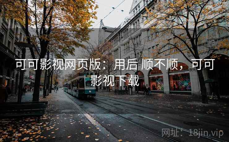 可可影视网页版：用后 顺不顺，可可影视下载