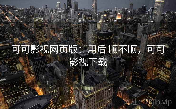 可可影视网页版：用后 顺不顺，可可影视下载
