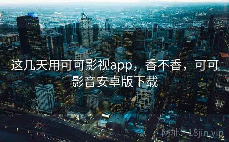 这几天用可可影视app，香不香，可可影音安卓版下载