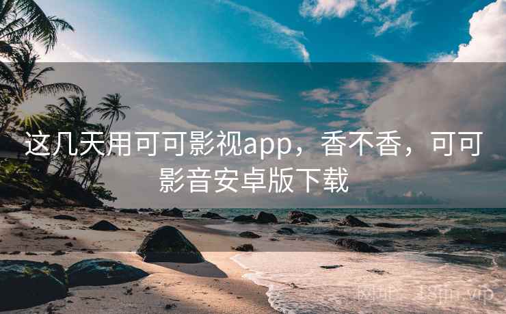 这几天用可可影视app，香不香，可可影音安卓版下载