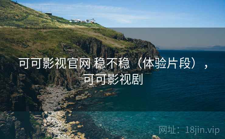 可可影视官网 稳不稳（体验片段），可可影视剧
