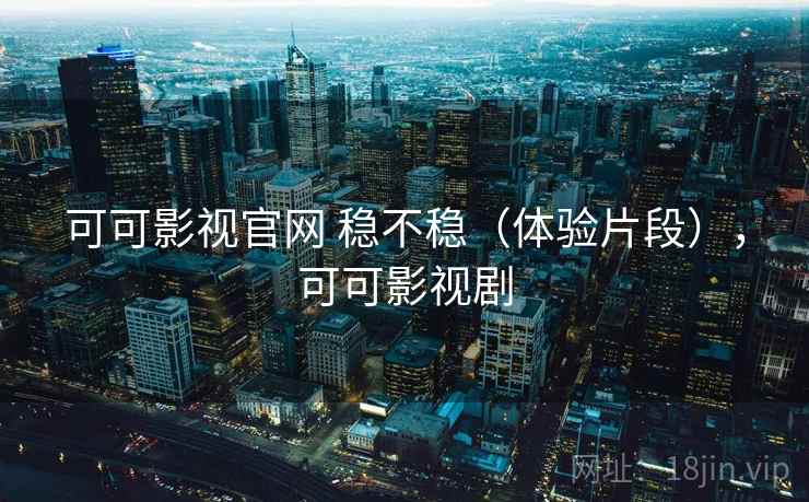 可可影视官网 稳不稳（体验片段），可可影视剧