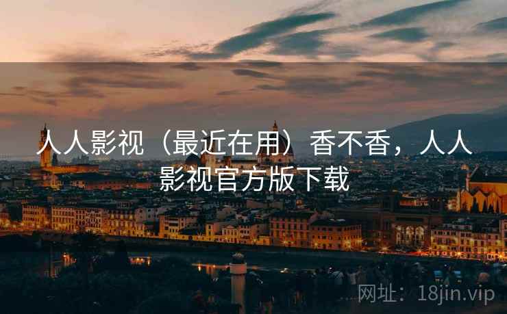 人人影视（最近在用）香不香，人人影视官方版下载