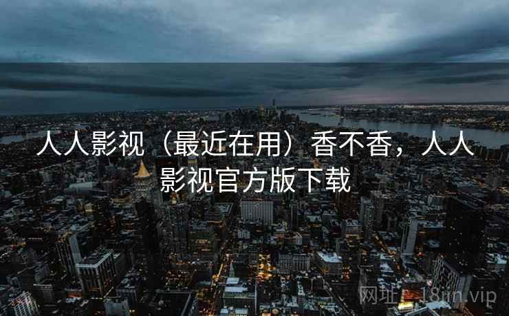 人人影视（最近在用）香不香，人人影视官方版下载
