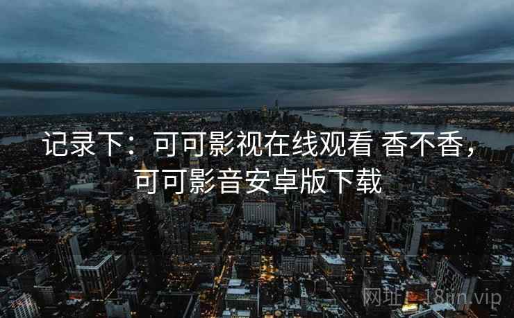 记录下:可可影视在线观看 香不香,可可影音安卓版下载 记录下:可可影视在线观看 香不香,可可影音安卓版下载