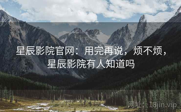 星辰影院官网:用完再说,烦不烦,星辰影院有人知道吗 星辰影院官网:用完再说,烦不烦,星辰影院有人知道吗