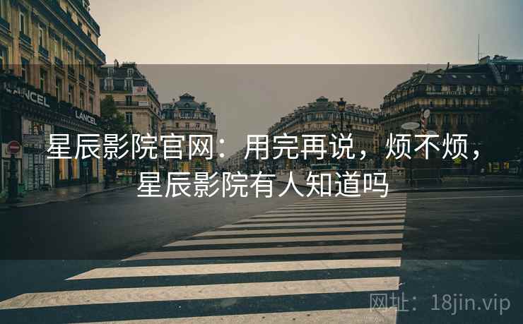 星辰影院官网:用完再说,烦不烦,星辰影院有人知道吗 星辰影院官网:用完再说,烦不烦,星辰影院有人知道吗