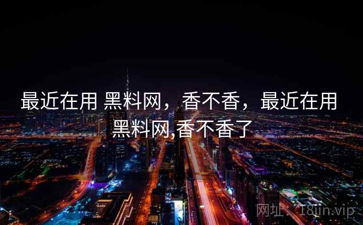 最近在用 黑料网,香不香,最近在用 黑料网,香不香了 最近在用 黑料网,香不香,最近在用 黑料网,香不香了