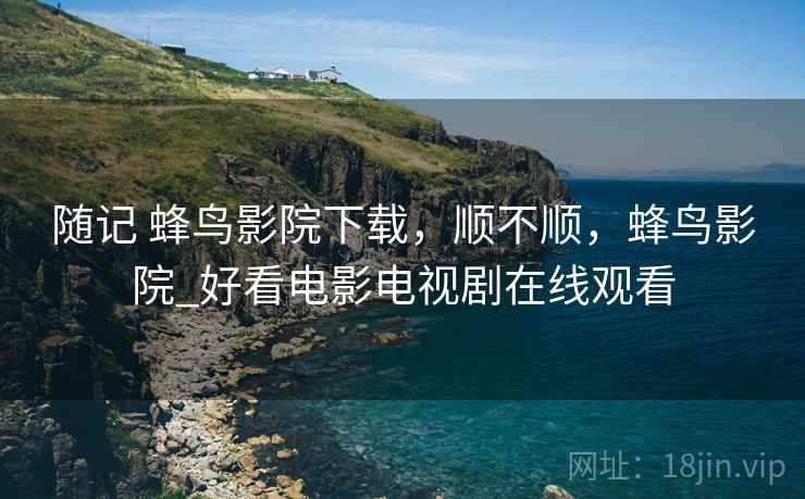 随记 蜂鸟影院下载,顺不顺,蜂鸟影院_好看电影电视剧在线观看 随记 蜂鸟影院下载,顺不顺,蜂鸟影院_好看电影电视剧在线观看