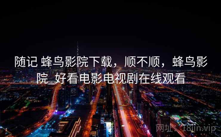 随记 蜂鸟影院下载,顺不顺,蜂鸟影院_好看电影电视剧在线观看 随记 蜂鸟影院下载,顺不顺,蜂鸟影院_好看电影电视剧在线观看