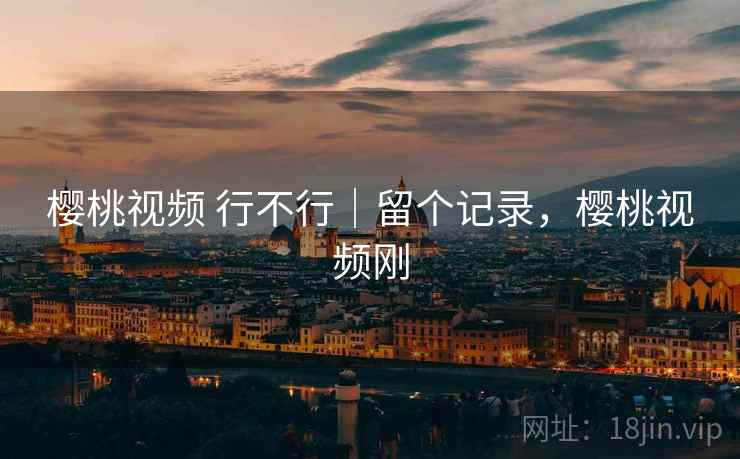 樱桃视频 行不行|留个记录,樱桃视频刚 樱桃视频 行不行|留个记录,樱桃视频刚