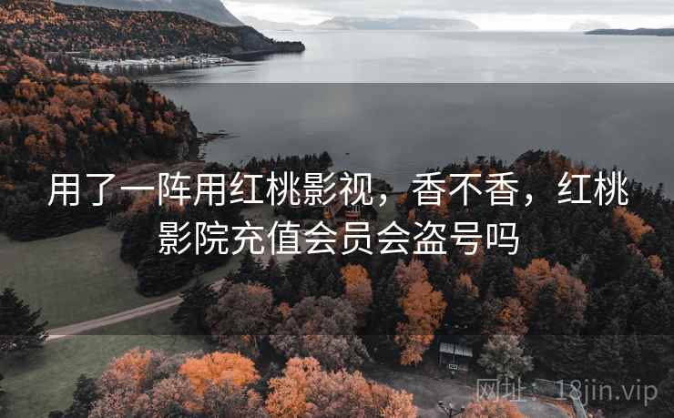 用了一阵用红桃影视，香不香，红桃影院充值会员会盗号吗