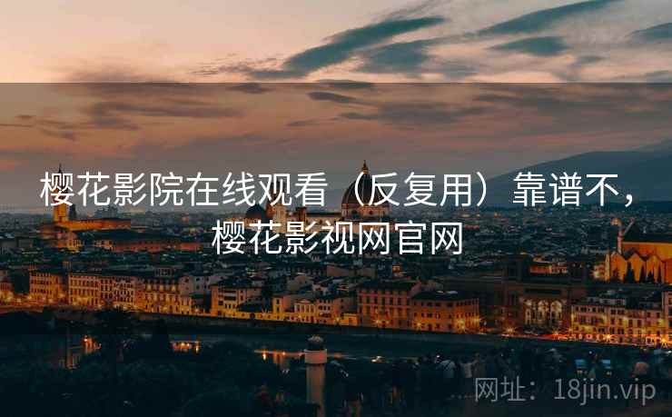 樱花影院在线观看(反复用)靠谱不,樱花影视网官网 樱花影院在线观看(反复用)靠谱不,樱花影视网官网