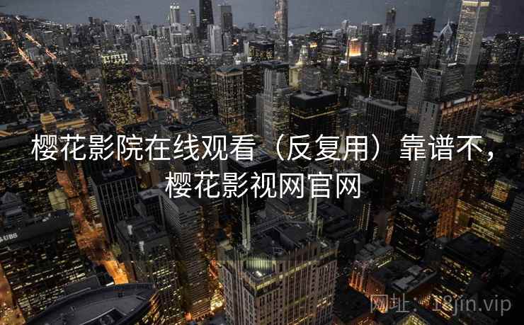 樱花影院在线观看(反复用)靠谱不,樱花影视网官网 樱花影院在线观看(反复用)靠谱不,樱花影视网官网