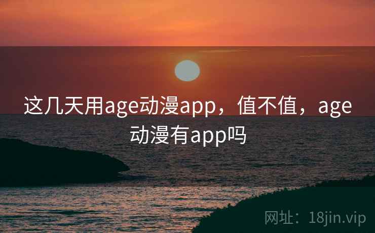 这几天用age动漫app，值不值，age动漫有app吗