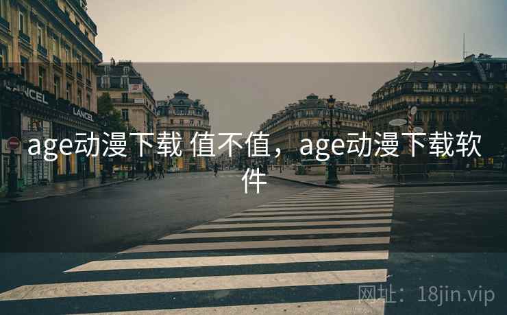 age动漫下载 值不值,age动漫下载软件 age动漫下载 值不值,age动漫下载软件