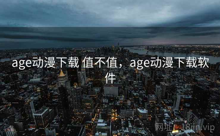 age动漫下载 值不值,age动漫下载软件 age动漫下载 值不值,age动漫下载软件