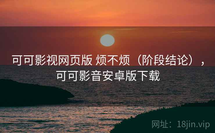 可可影视网页版 烦不烦（阶段结论），可可影音安卓版下载