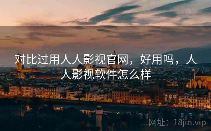 对比过用人人影视官网，好用吗，人人影视软件怎么样