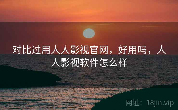 对比过用人人影视官网，好用吗，人人影视软件怎么样