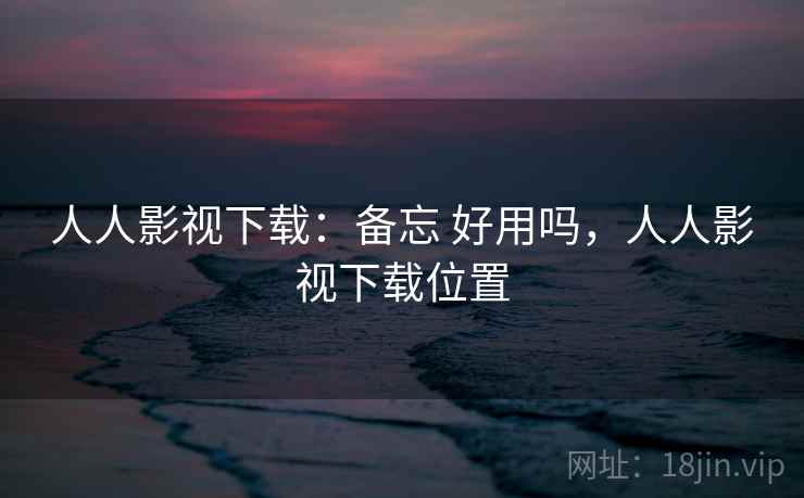 人人影视下载：备忘 好用吗，人人影视下载位置