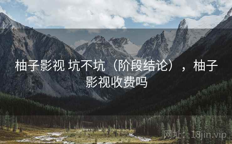 柚子影视 坑不坑（阶段结论），柚子影视收费吗