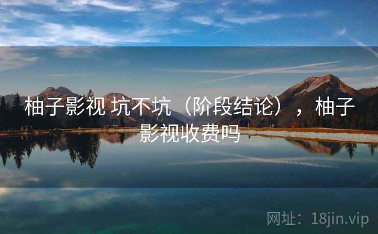 柚子影视 坑不坑（阶段结论），柚子影视收费吗